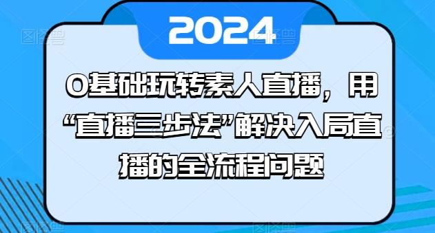 0基础玩转素人直播，用“直播三步法”解决入局直播的全流程问题-豪讯资源网