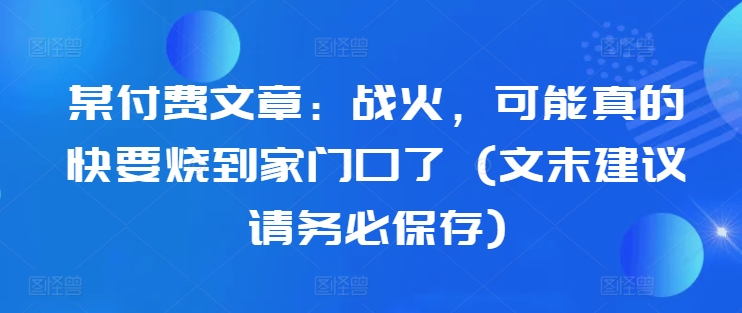 某付费文章：战火，可能真的快要烧到家门口了 (文末建议请务必保存)-豪讯资源网