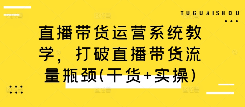 直播带货运营系统教学，打破直播带货流量瓶颈(干货+实操)-豪讯资源网