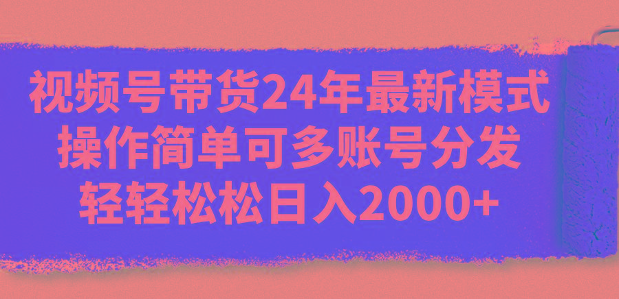 视频号带货24年最新模式，操作简单可多账号分发，轻轻松松日入2000+-豪讯资源网