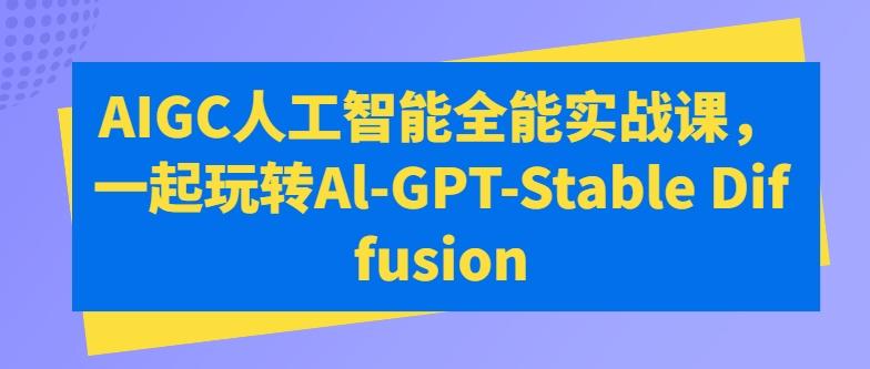 AIGC人工智能全能实战课，一起玩转Al-GPT-Stable Diffusion-豪讯资源网