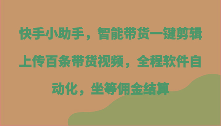 快手小助手，智能带货一键剪辑上传百条带货视频，全程软件自动化，坐等佣金结算-豪讯资源网