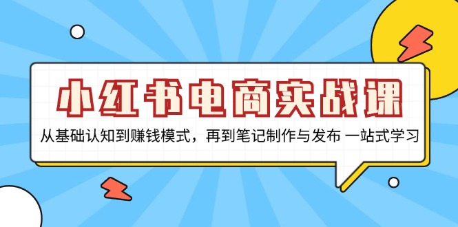 小红书电商实战课，从基础认知到赚钱模式，再到笔记制作与发布 一站式学习-豪讯资源网