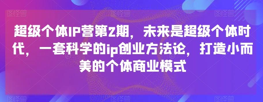 超级个体IP营第2期，未来是超级个体时代，一套科学的ip创业方法论，打造小而美的个体商业模式-豪讯资源网