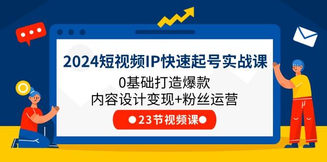 2024短视频IP快速起号实战课，0基础打造爆款内容设计变现+粉丝运营(23节-豪讯资源网