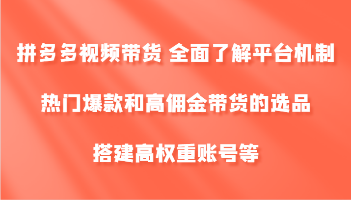 拼多多视频带货 全面了解平台机制、热门爆款和高佣金带货的选品，搭建高权重账号等-豪讯资源网
