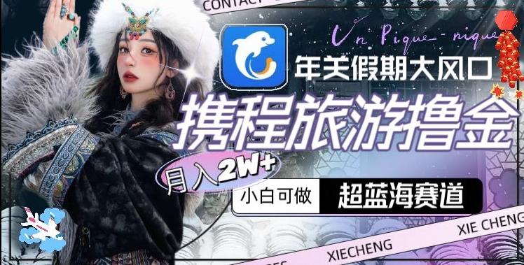年关假期大风口，携程旅游撸金，超蓝海赛道,月入2w+【揭秘】-豪讯资源网