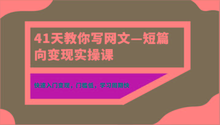41天教你写网文—短篇向变现实操课，快速入门变现，门槛低，学习周期快-豪讯资源网