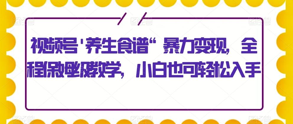 视频号'养生食谱“暴力变现，全程保姆级教学，小白也可轻松入手-豪讯资源网