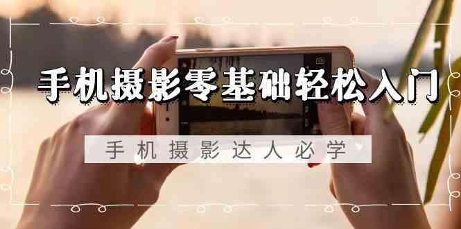 手机摄影零基础轻松入门-手机摄影达人必学，不限手机品牌(无水印课程)-豪讯资源网