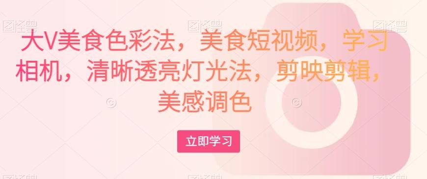 大V美食色彩法，美食短视频，学习相机，清晰透亮灯光法，剪映剪辑，美感调色-豪讯资源网