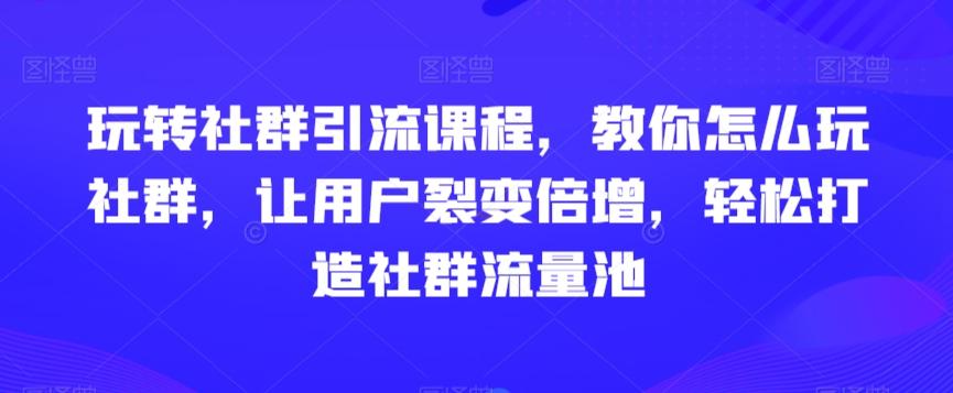 玩转社群引流课程，教你怎么玩社群，让用户裂变倍增，轻松打造社群流量池-豪讯资源网