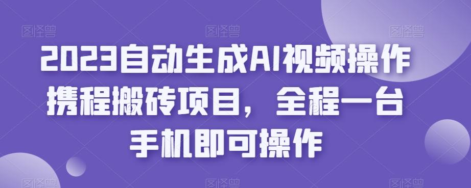 2023自动生成AI视频操作携程搬砖项目，全程一台手机即可操作-豪讯资源网