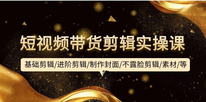 (9887期)短视频带货剪辑实操课：基础剪辑/进阶剪辑/制作封面/不露脸剪辑/素材/等等-豪讯资源网