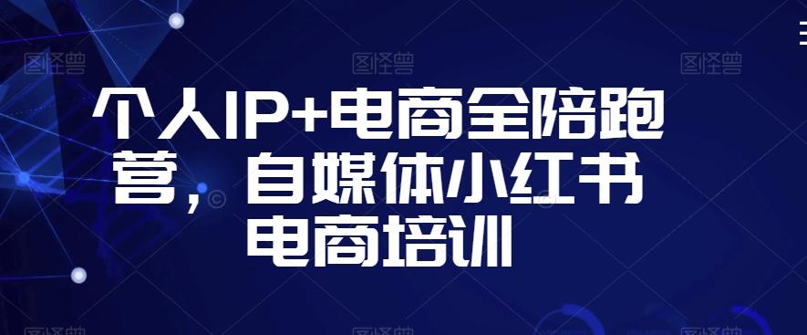 个人IP+电商全陪跑营，自媒体小红书电商培训-豪讯资源网