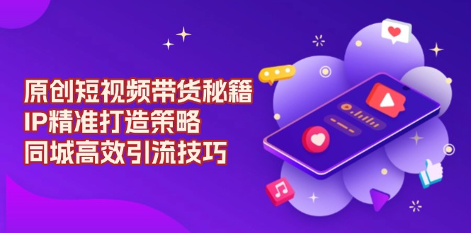 原创 短视频带货秘籍，IP精准打造策略，同城高效引流技巧-豪讯资源网