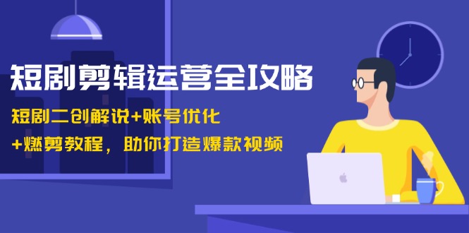 短剧剪辑运营全攻略：短剧二创解说+账号优化+燃剪教程，助你打造爆款视频-豪讯资源网