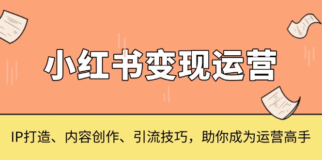 小红书变现运营，IP打造、内容创作、引流技巧，助你成为运营高手-豪讯资源网