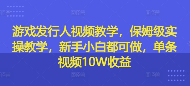 游戏发行人视频教学，保姆级实操教学，新手小白都可做，单条视频10W收益-豪讯资源网