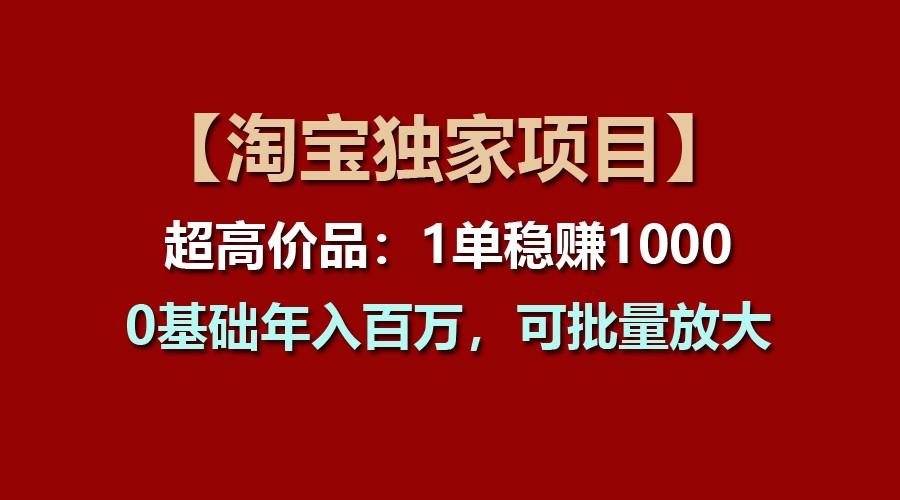 【淘宝独家项目】超高价品：1单稳赚1000多，0基础年入百万，可批量放大-豪讯资源网