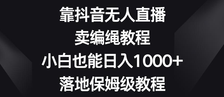 靠抖音无人直播，卖编绳教程，小白也能日入1000+，落地保姆级教程【揭秘】-豪讯资源网