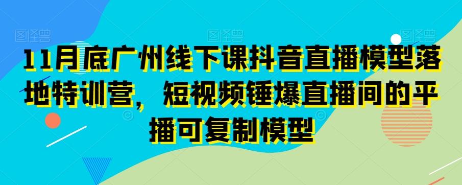 11月底广州线下课抖音直播模型落地特训营，短视频锤爆直播间的平播可复制模型-豪讯资源网