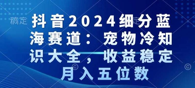 抖音2024细分蓝海赛道：宠物冷知识大全，收益稳定，月入五位数【揭秘】-豪讯资源网