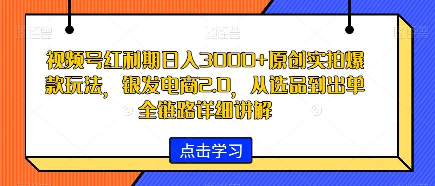 视频号红利期日入3000+原创实拍爆款玩法，银发电商2.0，从选品到出单全链路详细讲解【揭秘】-豪讯资源网