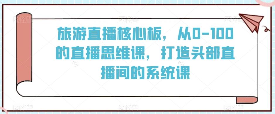 旅游直播核心板，从0-100的直播思维课，打造头部直播间的系统课-豪讯资源网