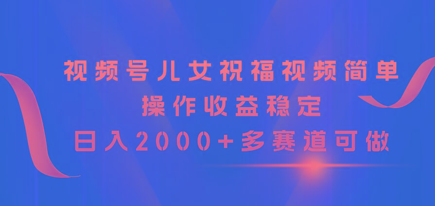 视频号儿女祝福视频，简单操作收益稳定，日入2000+，多赛道可做-豪讯资源网