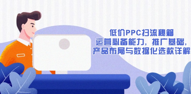低价PPC扫流秘籍：运营必备能力, 推广基础, 产品布局与数据化选款详解-豪讯资源网