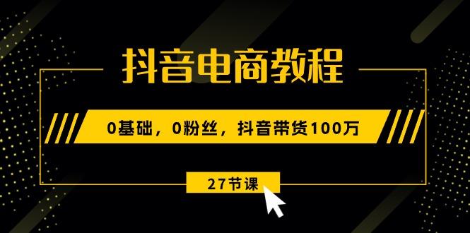 抖音电商教程：0基础，0粉丝，抖音带货100万(27节视频课-豪讯资源网
