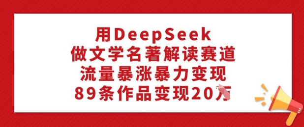 用DeepSeek做文学名著解读赛道，流量暴涨暴力变现，89条作品变现20W-豪讯资源网