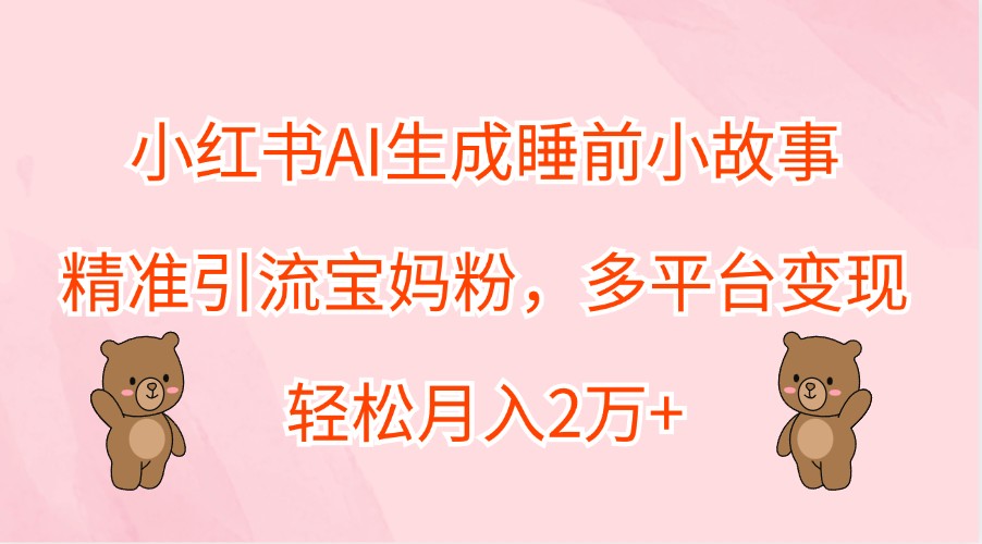 小红书AI生成睡前小故事，精准引流宝妈粉，多平台变现，轻松月入2万+-豪讯资源网