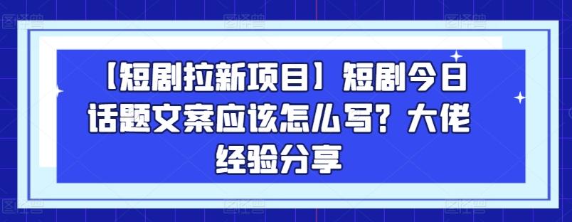 【短剧拉新项目】短剧今日话题文案应该怎么写？大佬经验分享-豪讯资源网