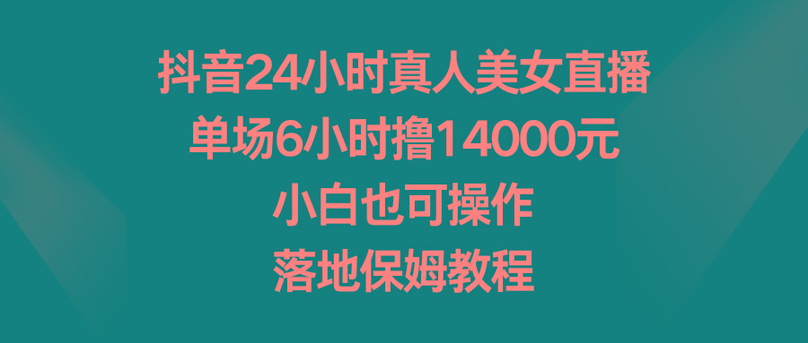 抖音24小时真人美女直播，单场6小时撸14000元，小白也可操作，落地保姆教程-豪讯资源网