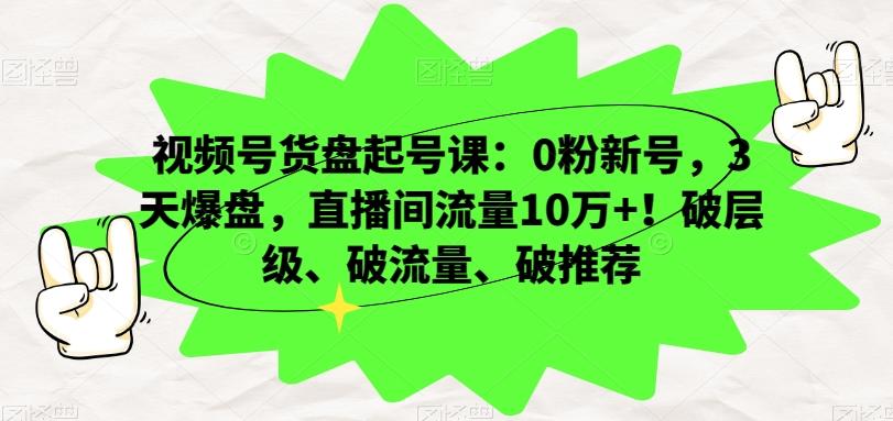 视频号货盘起号课：0粉新号，3天爆盘，直播间流量10万+！破层级、破流量、破推荐-豪讯资源网