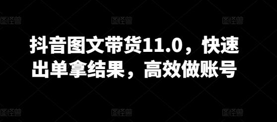抖音图文带货11.0，快速出单拿结果，高效做账号-豪讯资源网
