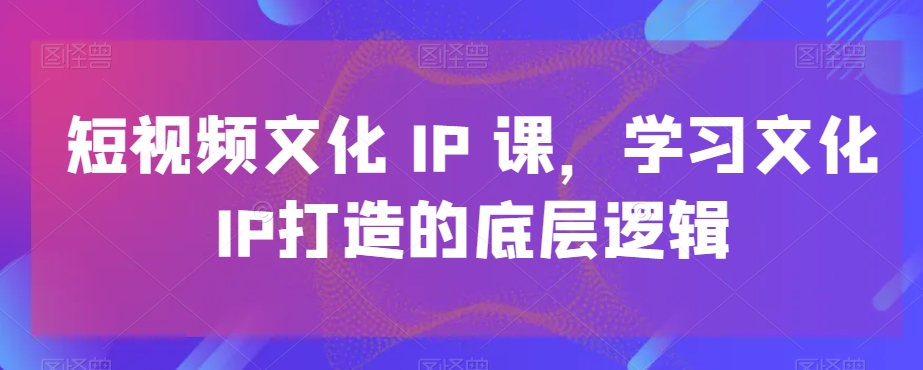短视频文化IP课，学习文化IP打造的底层逻辑-豪讯资源网