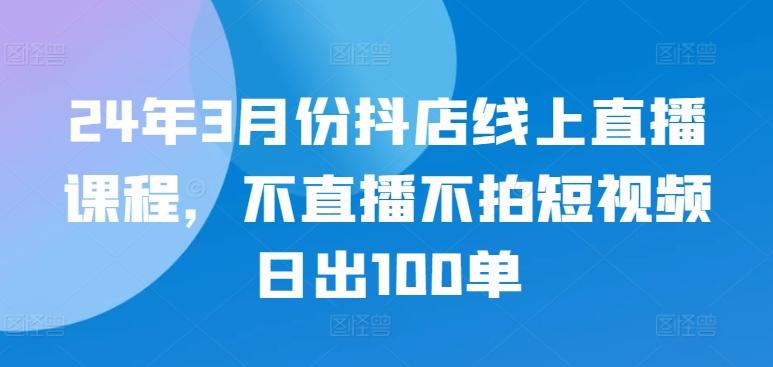 24年3月份抖店线上直播课程，不直播不拍短视频日出100单-豪讯资源网
