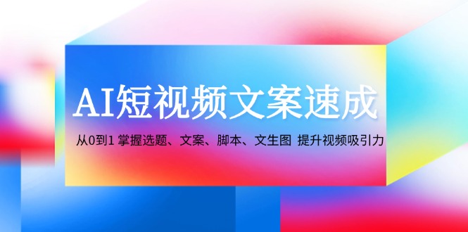 AI短视频文案速成：从0到1 掌握选题、文案、脚本、文生图 提升视频吸引力-豪讯资源网