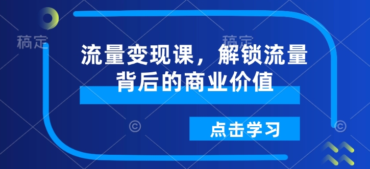 流量变现课，解锁流量背后的商业价值-豪讯资源网