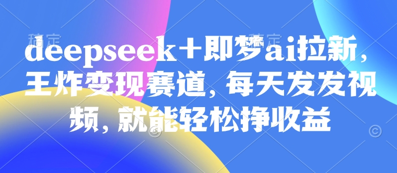 原客单价998的deepseek+即梦ai拉新，王炸变现赛道，每天发发视频，就能轻松挣收益-豪讯资源网