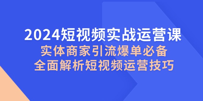 2024短视频实战运营课，实体商家引流爆单必备，全面解析短视频运营技巧-豪讯资源网