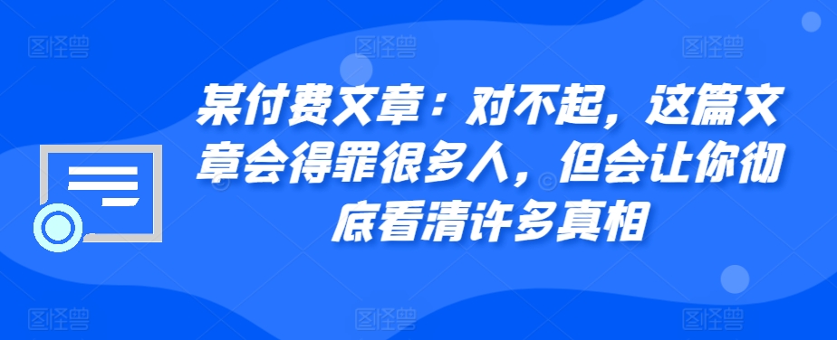 某付费文章：对不起，这篇文章会得罪很多人，但会让你彻底看清许多真相-豪讯资源网