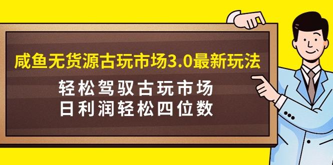 (9337期)咸鱼无货源古玩市场3.0最新玩法，轻松驾驭古玩市场，日利润轻松四位数！...-豪讯资源网