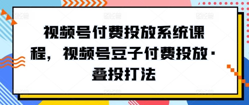 视频号付费投放系统课程，视频号豆子付费投放·叠投打法-豪讯资源网