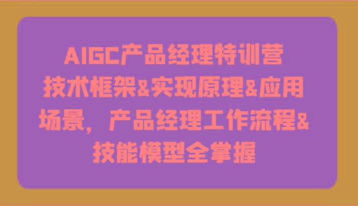 AIGC产品经理特训营-技术框架、实现原理、应用场景、工作流程、技能模型全掌握！-豪讯资源网