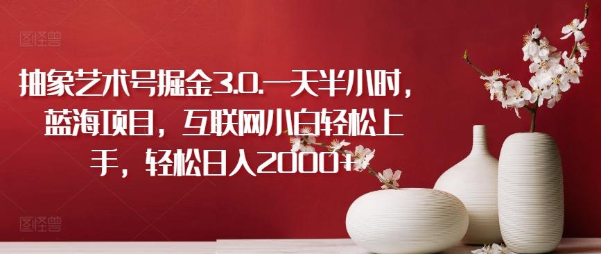 抽象艺术号掘金3.0.一天半小时，蓝海项目，互联网小白轻松上手，轻松日入2000+【揭秘】-豪讯资源网