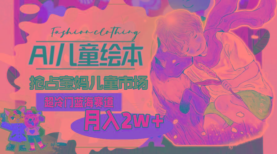 超冷门蓝海赛道，用AI做儿童绘本，抢占宝妈儿童市场，月入2w+(教程+素材-豪讯资源网